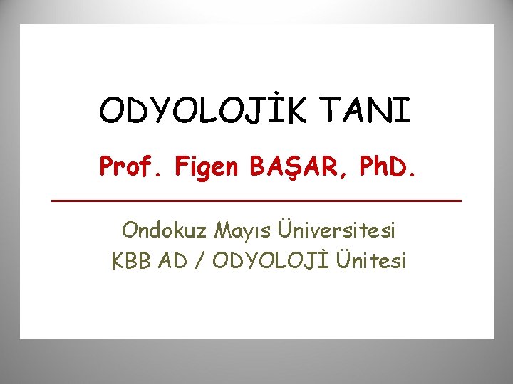 ODYOLOJİK TANI Prof. Figen BAŞAR, Ph. D. Ondokuz Mayıs Üniversitesi KBB AD / ODYOLOJİ