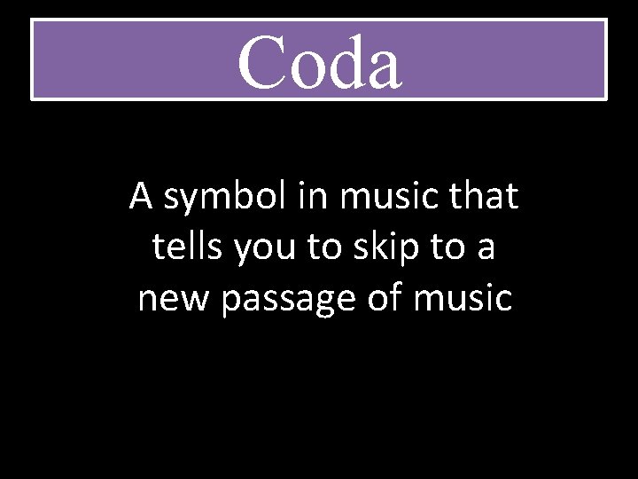 Coda A symbol in music that tells you to skip to a new passage