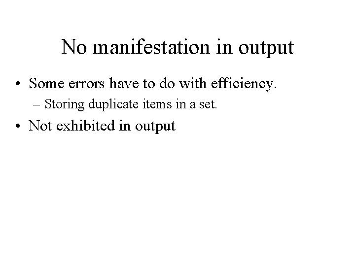 No manifestation in output • Some errors have to do with efficiency. – Storing
