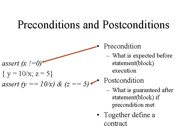 Preconditions and Postconditions • Precondition assert (x !=0) { y = 10/x; z =
