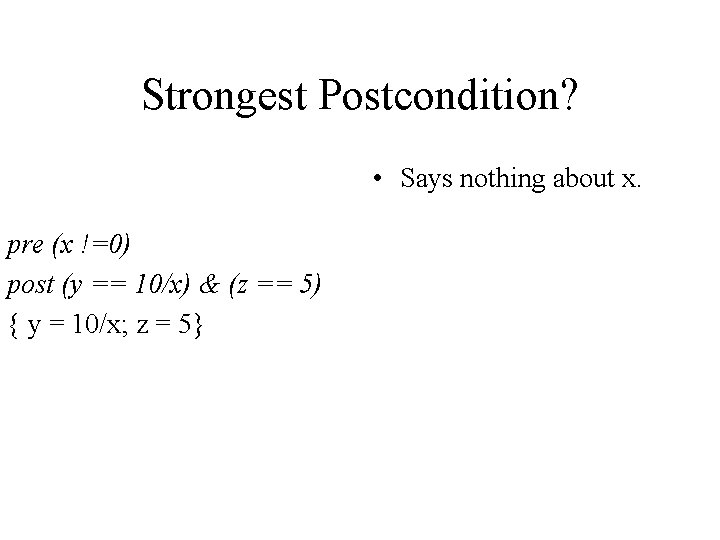 Strongest Postcondition? • Says nothing about x. pre (x !=0) post (y == 10/x)