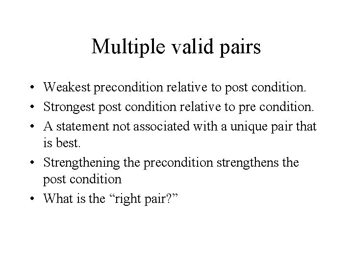 Multiple valid pairs • Weakest precondition relative to post condition. • Strongest post condition