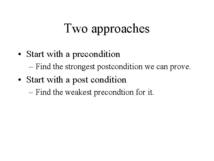 Two approaches • Start with a precondition – Find the strongest postcondition we can