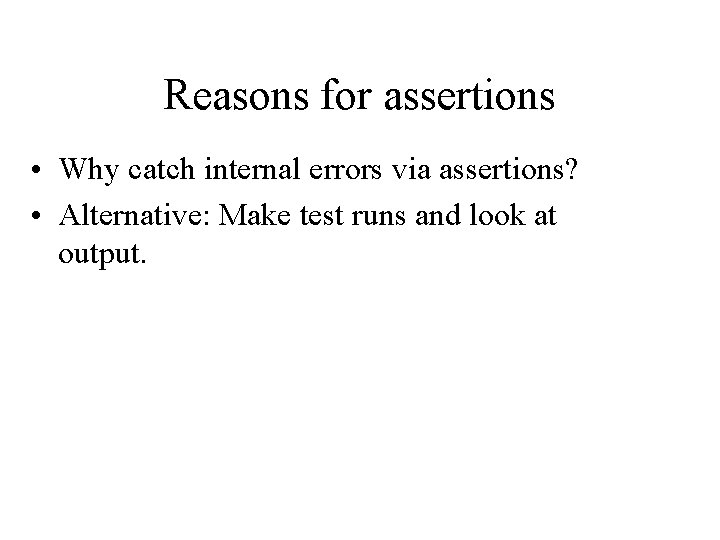 Reasons for assertions • Why catch internal errors via assertions? • Alternative: Make test