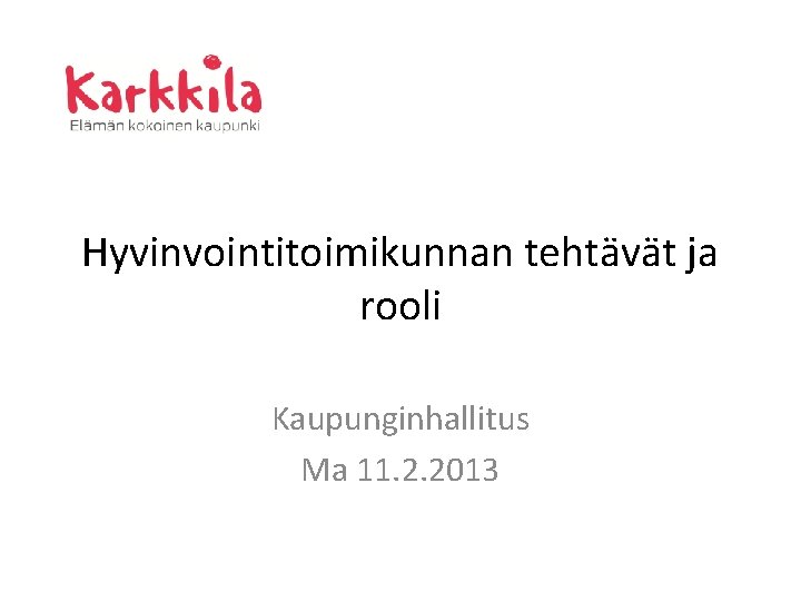 Hyvinvointitoimikunnan tehtävät ja rooli Kaupunginhallitus Ma 11. 2. 2013 
