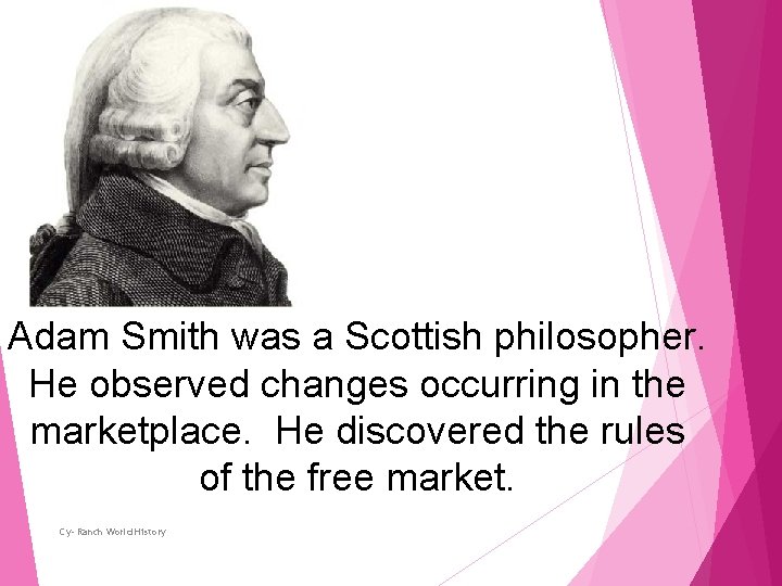 Adam Smith was a Scottish philosopher. He observed changes occurring in the marketplace. He