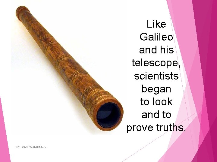 Like Galileo and his telescope, scientists began to look and to prove truths. Cy-