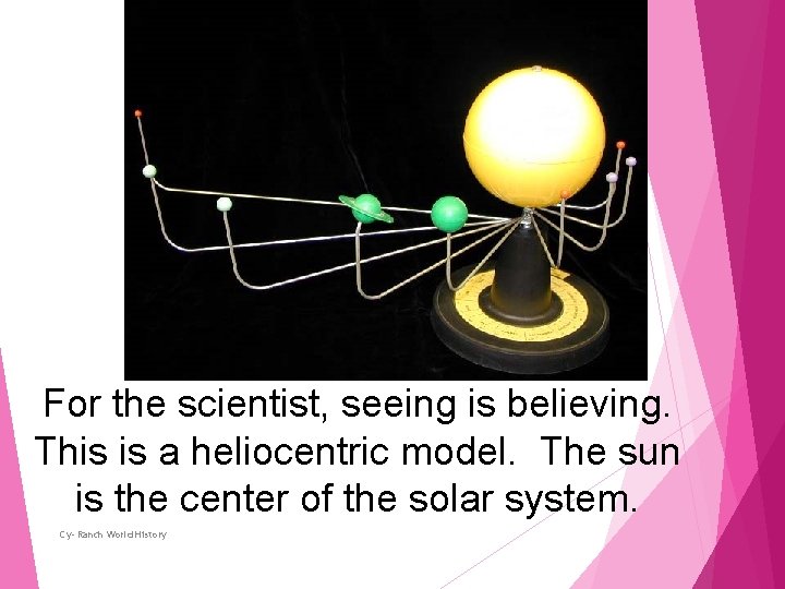 For the scientist, seeing is believing. This is a heliocentric model. The sun is
