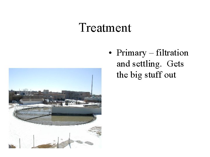 Treatment • Primary – filtration and settling. Gets the big stuff out 