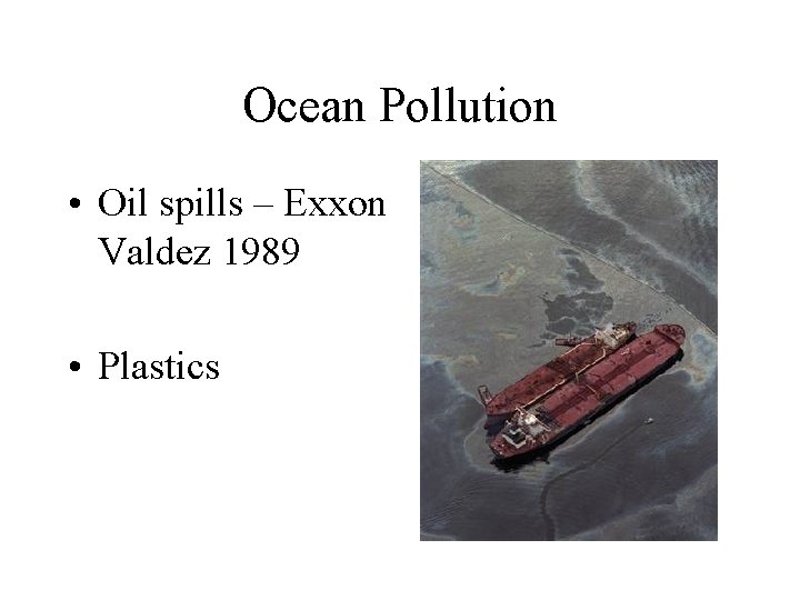 Ocean Pollution • Oil spills – Exxon Valdez 1989 • Plastics 