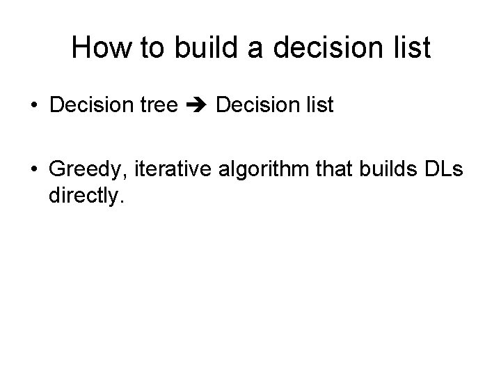 How to build a decision list • Decision tree Decision list • Greedy, iterative How to build a decision list • Decision tree Decision list • Greedy, iterative