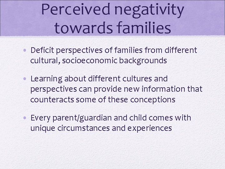 Perceived negativity towards families • Deficit perspectives of families from different cultural, socioeconomic backgrounds Perceived negativity towards families • Deficit perspectives of families from different cultural, socioeconomic backgrounds