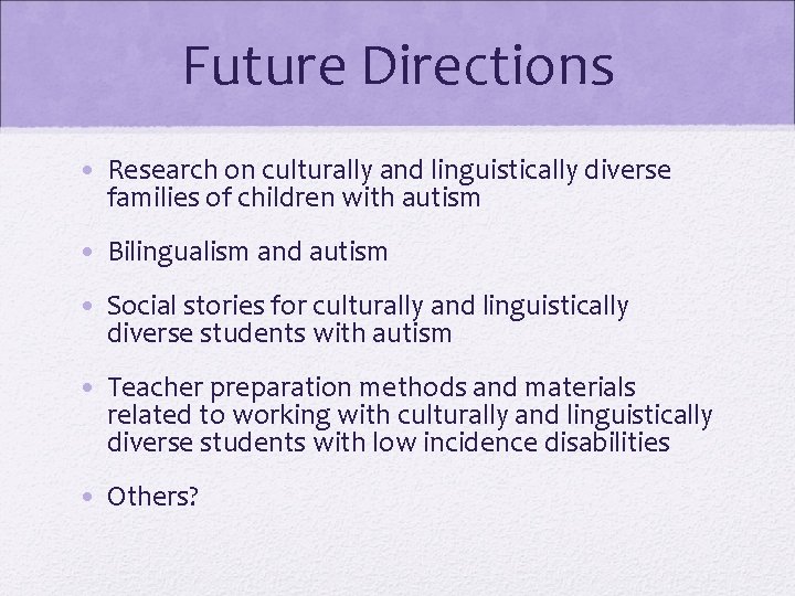 Future Directions • Research on culturally and linguistically diverse families of children with autism Future Directions • Research on culturally and linguistically diverse families of children with autism