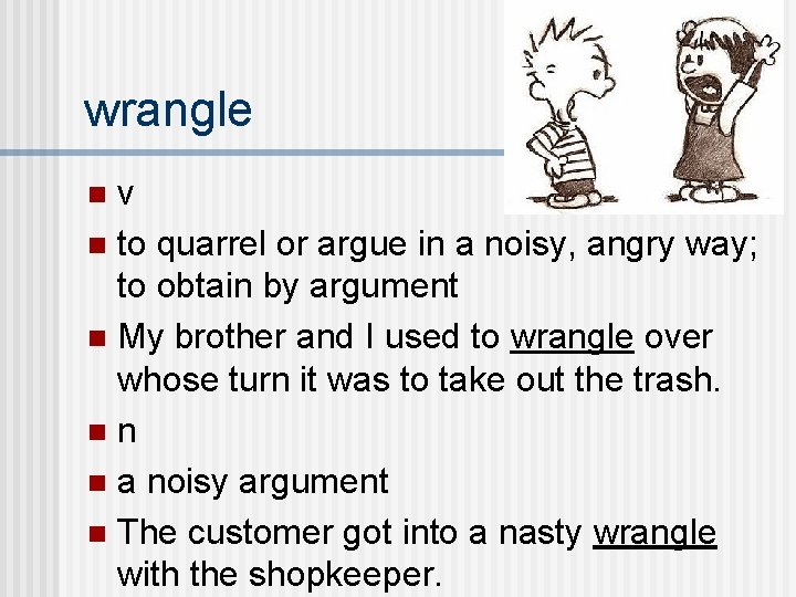 wrangle v n to quarrel or argue in a noisy, angry way; to obtain
