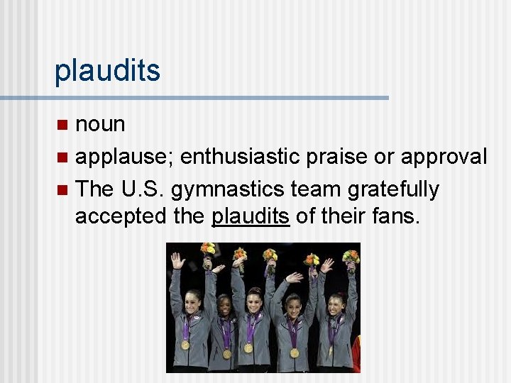 plaudits noun n applause; enthusiastic praise or approval n The U. S. gymnastics team