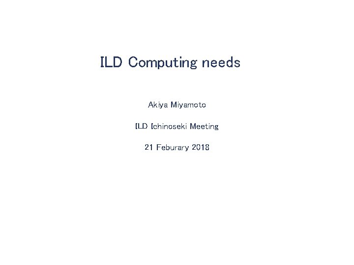 ILD Computing needs Akiya Miyamoto ILD Ichinoseki Meeting 21 Feburary 2018 