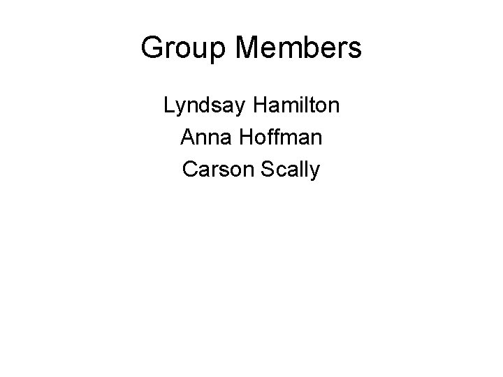 Group Members Lyndsay Hamilton Anna Hoffman Carson Scally 