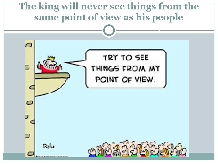 The king will never see things from the same point of view as his