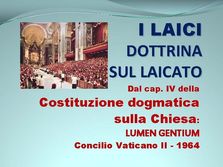 I LAICI DOTTRINA SUL LAICATO Dal cap. IV della Costituzione dogmatica sulla Chiesa: LUMEN