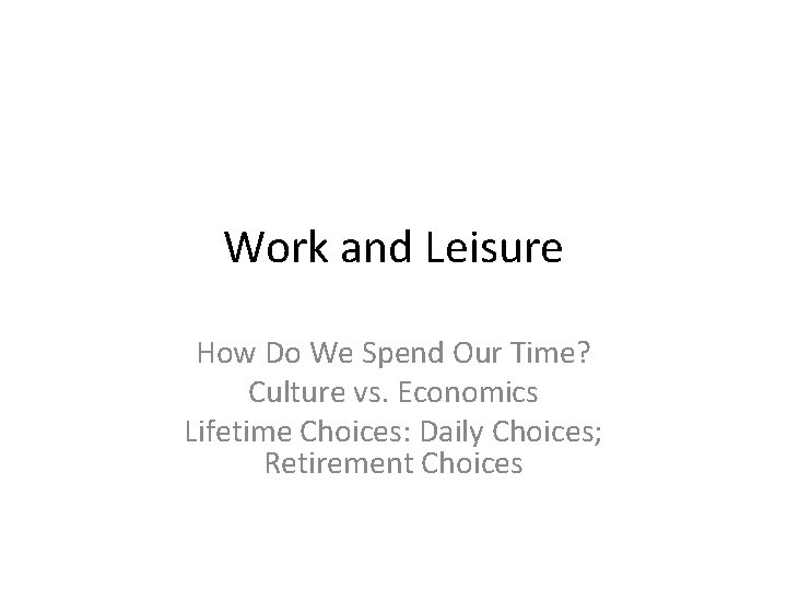Work and Leisure How Do We Spend Our Time? Culture vs. Economics Lifetime Choices: Work and Leisure How Do We Spend Our Time? Culture vs. Economics Lifetime Choices: