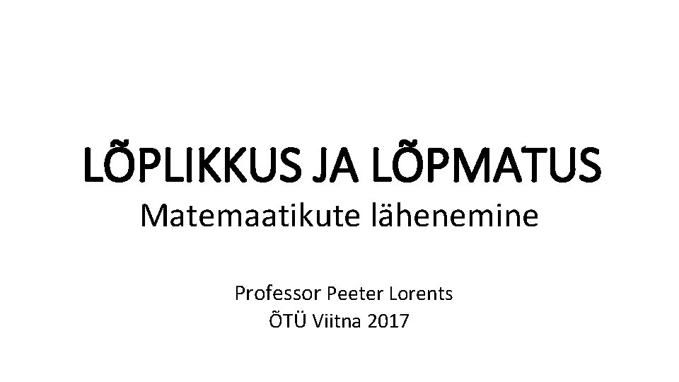 LÕPLIKKUS JA LÕPMATUS Matemaatikute lähenemine Professor Peeter Lorents ÕTÜ Viitna 2017 