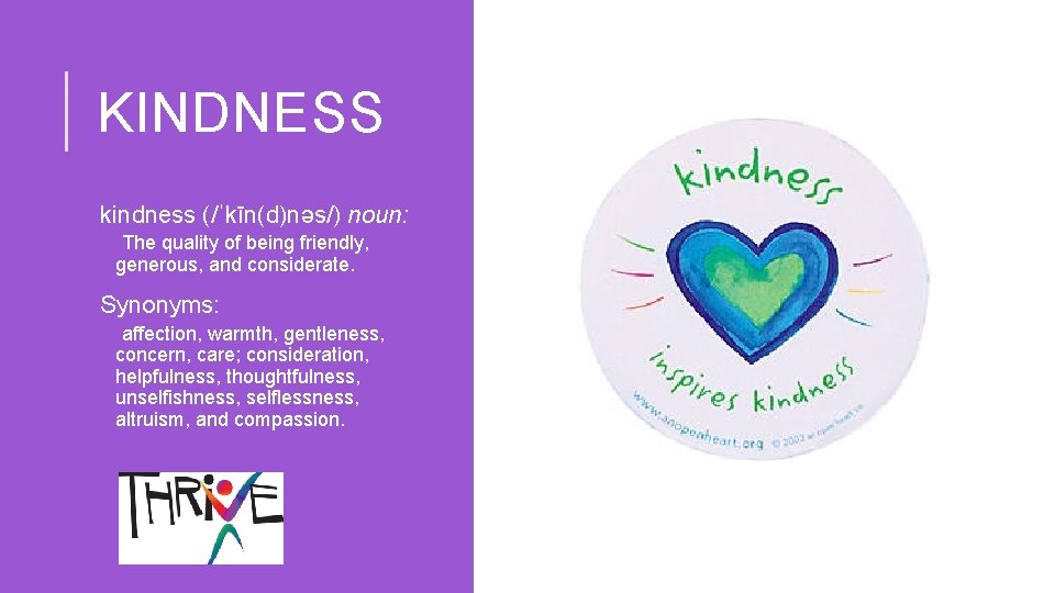 KINDNESS kindness (/ˈkīn(d)nəs/) noun: The quality of being friendly, generous, and considerate. Synonyms: affection,