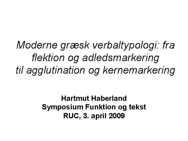 Moderne græsk verbaltypologi: fra flektion og adledsmarkering til agglutination og kernemarkering Hartmut Haberland Symposium