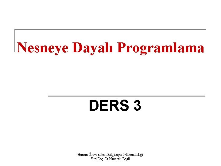 Nesneye Dayalı Programlama DERS 3 Harran Üniversitesi Bilgisayar Mühendisliği Yrd. Doç. Dr. Nurettin Beşli