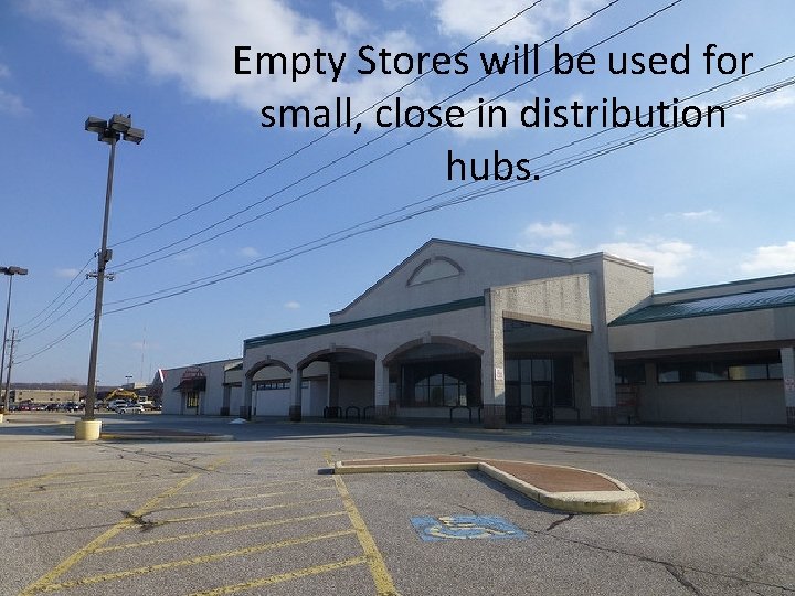 Empty Stores will be used for small, close in distribution hubs. 