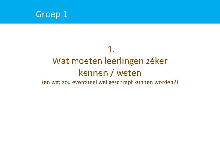 Groep 1 1. Wat moeten leerlingen zéker kennen / weten (en wat zou eventueel