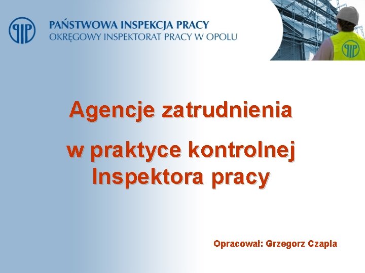 Agencje zatrudnienia w praktyce kontrolnej Inspektora pracy Opracował: Grzegorz Czapla 