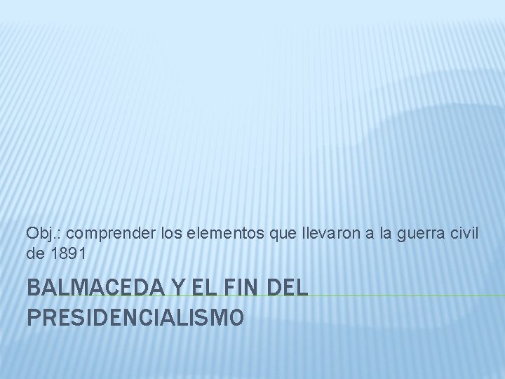 Obj. : comprender los elementos que llevaron a la guerra civil de 1891 BALMACEDA