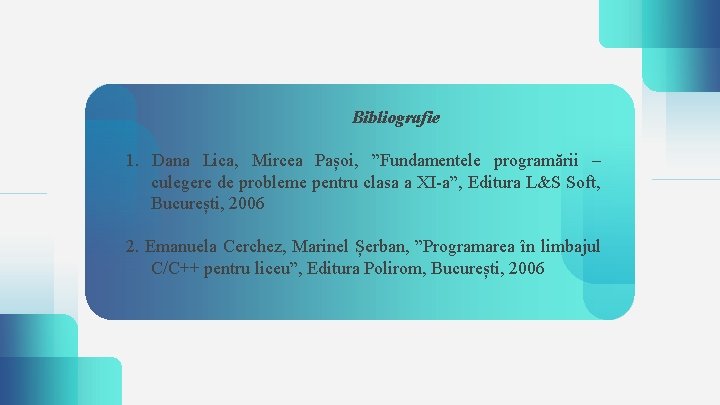 Bibliografie 1. Dana Lica, Mircea Pașoi, ”Fundamentele programării – culegere de probleme pentru clasa