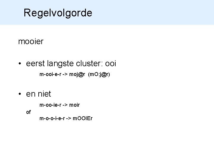 Regelvolgorde mooier • eerst langste cluster: ooi m-ooi-e-r -> moj@r (m. O: j@r) •