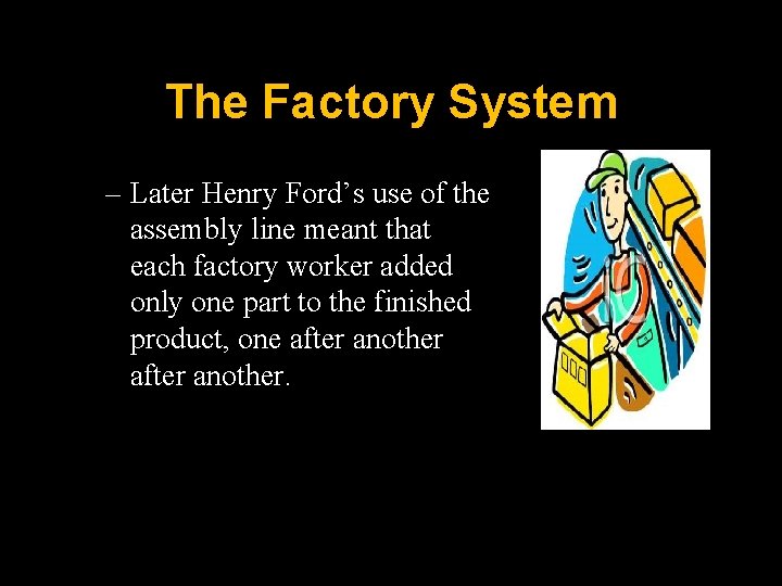The Factory System – Later Henry Ford’s use of the assembly line meant that
