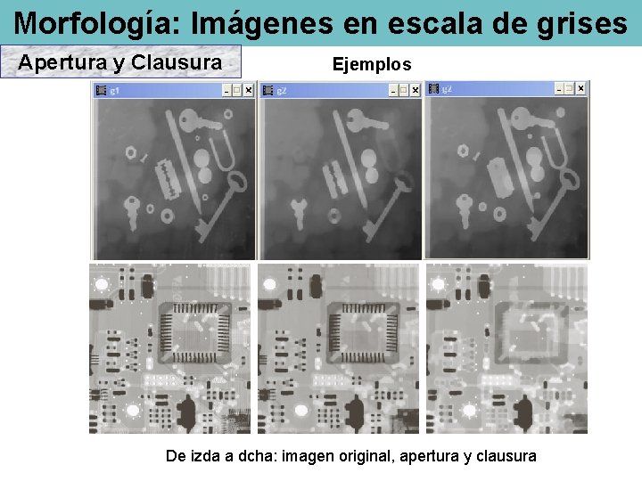 Morfología: Imágenes en escala de grises Apertura y Clausura Ejemplos De izda a dcha: