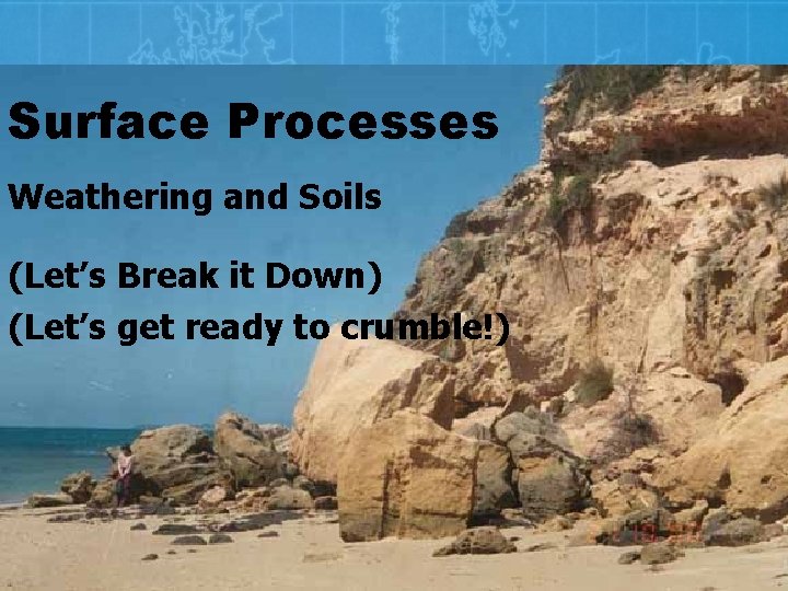 Surface Processes Weathering and Soils (Let’s Break it Down) (Let’s get ready to crumble!)