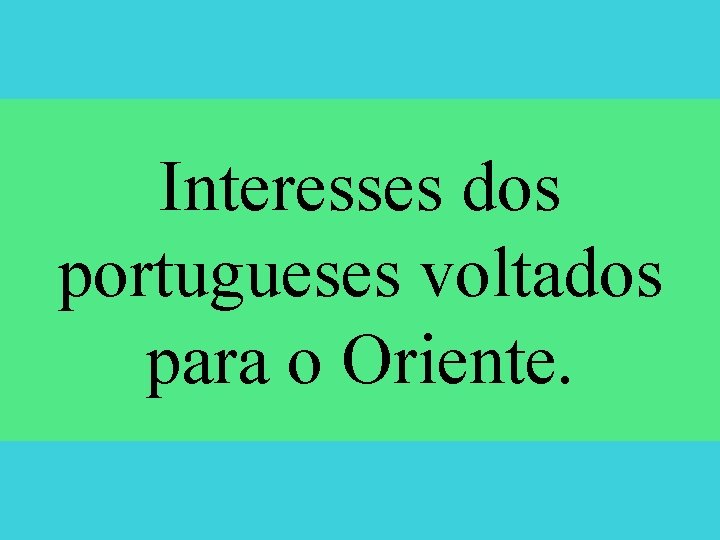 Interesses dos portugueses voltados para o Oriente. 