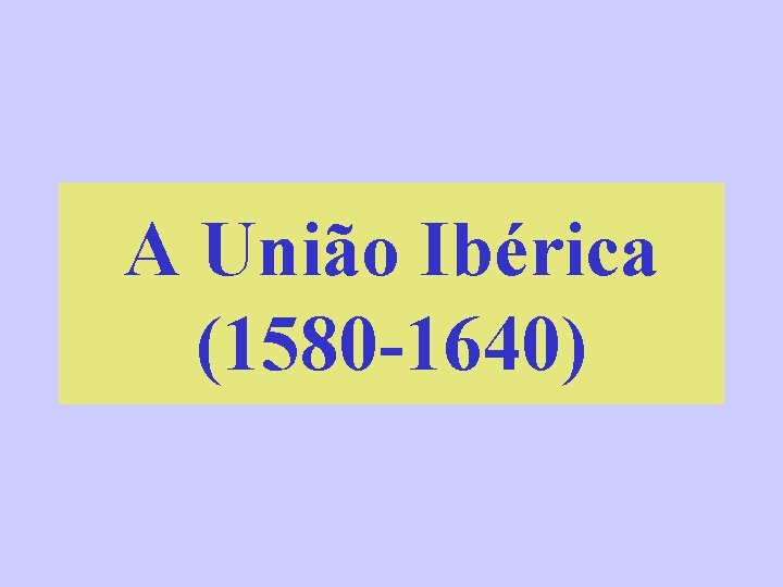A União Ibérica (1580 -1640) 