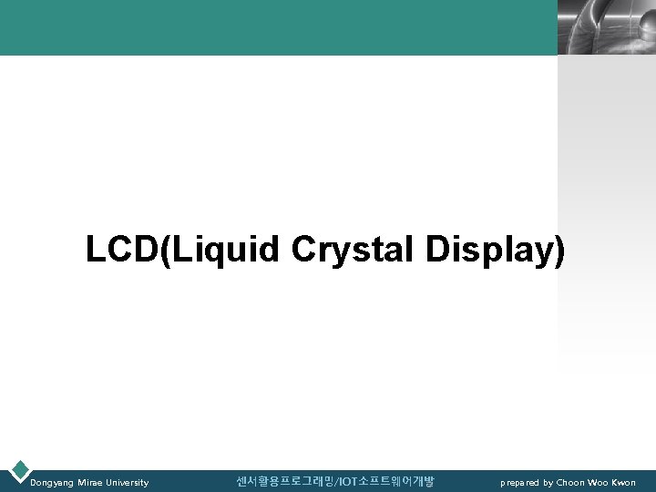 LOGO LCD(Liquid Crystal Display) Dongyang Mirae University 센서활용프로그래밍/IOT소프트웨어개발 3 prepared by Choon Woo Kwon