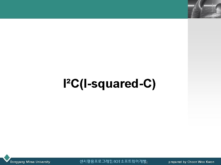 LOGO I²C(I-squared-C) Dongyang Mirae University 센서활용프로그래밍/IOT소프트웨어개발 56 prepared by Choon Woo Kwon 