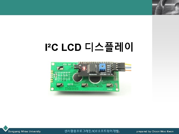 LOGO I²C LCD 디스플레이 Dongyang Mirae University 센서활용프로그래밍/IOT소프트웨어개발 60 prepared by Choon Woo Kwon