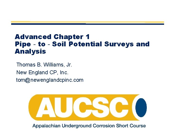 Advanced Chapter 1 Pipe‐to‐Soil Potential Surveys and Analysis Thomas B. Williams, Jr. New England Advanced Chapter 1 Pipe‐to‐Soil Potential Surveys and Analysis Thomas B. Williams, Jr. New England