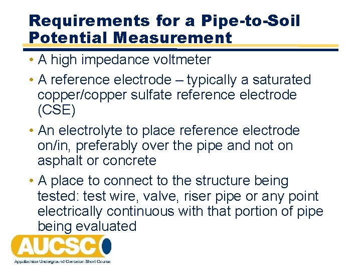 Requirements for a Pipe-to-Soil Potential Measurement • A high impedance voltmeter • A reference Requirements for a Pipe-to-Soil Potential Measurement • A high impedance voltmeter • A reference