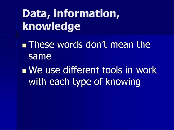 Data, information, knowledge n These words don’t mean the same n We use different