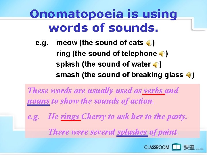 Onomatopoeia is using words of sounds. e. g. meow (the sound of cats )