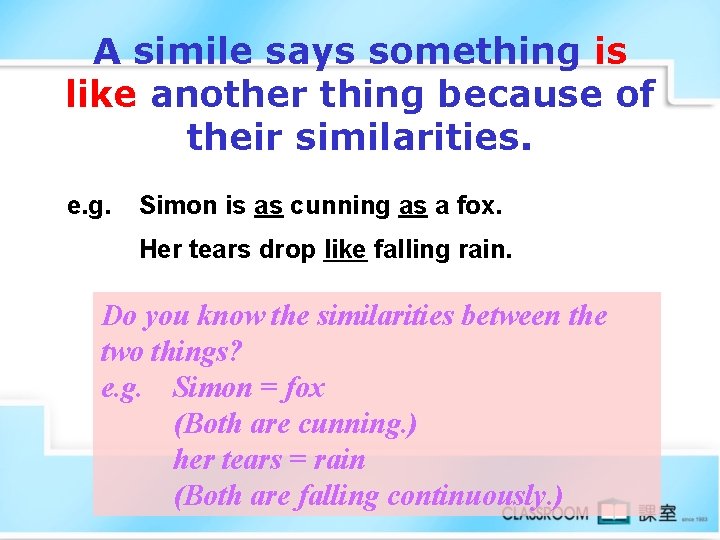 A simile says something is like another thing because of their similarities. e. g.