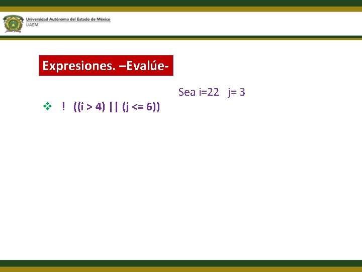 Expresiones. –Evalúev ! ((i > 4) || (j <= 6)) Sea i=22 j= 3