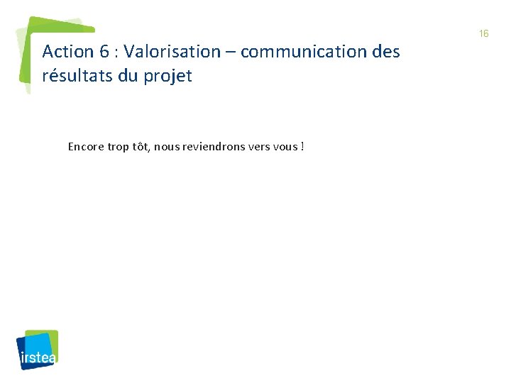 Action 6 : Valorisation – communication des résultats du projet Encore trop tôt, nous