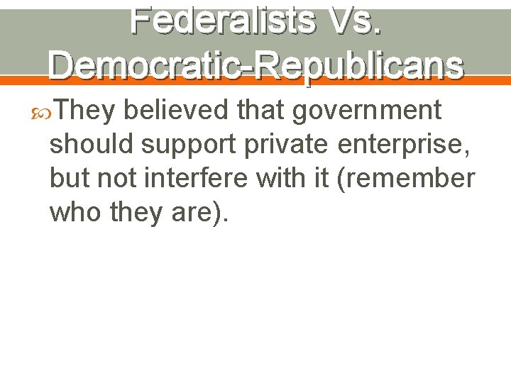 Federalists Vs. Democratic-Republicans They believed that government should support private enterprise, but not interfere